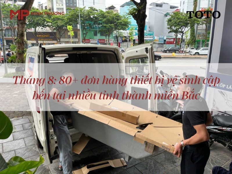 Tháng 8: 80+ đơn hàng thiết bị vệ sinh cập bến tại nhiều tỉnh thành miền Bắc